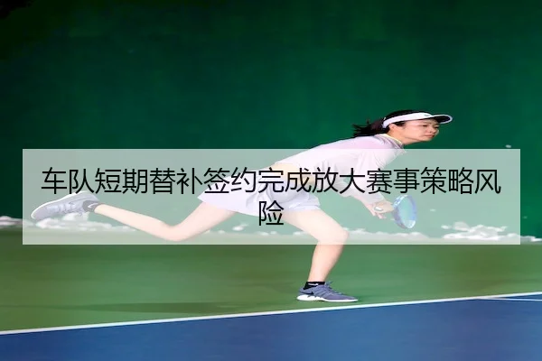 车队短期替补签约完成放大赛事策略风险