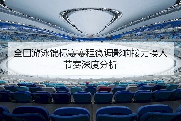 全国游泳锦标赛赛程微调影响接力换人节奏深度分析